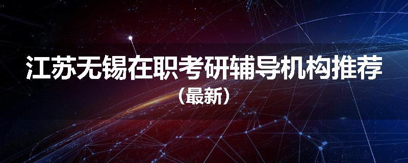 江苏无锡在职考研辅导机构推荐（最新）