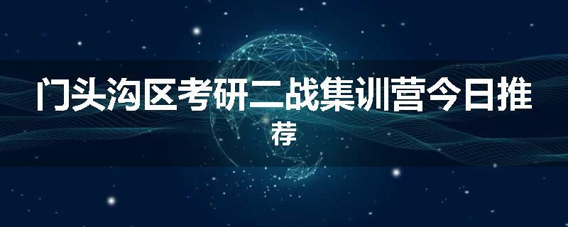 门头沟区考研二战集训营今日推荐