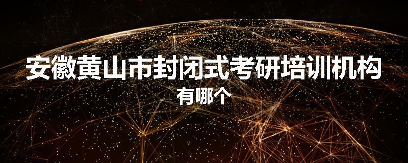 安徽黄山市封闭式考研培训机构有哪个