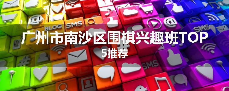 广州市南沙区围棋兴趣班TOP5推荐