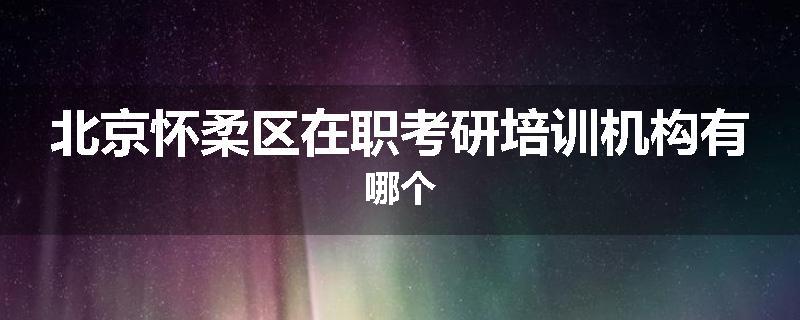 北京怀柔区在职考研培训机构有哪个