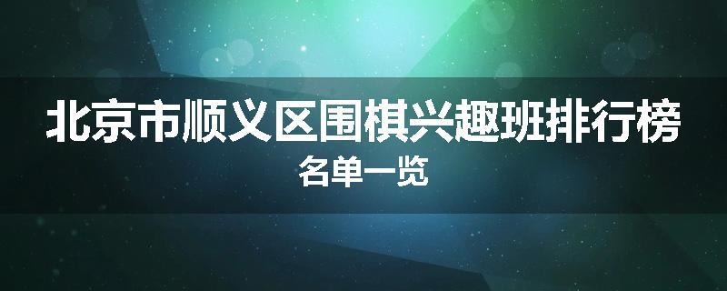 北京市顺义区围棋兴趣班排行榜名单一览