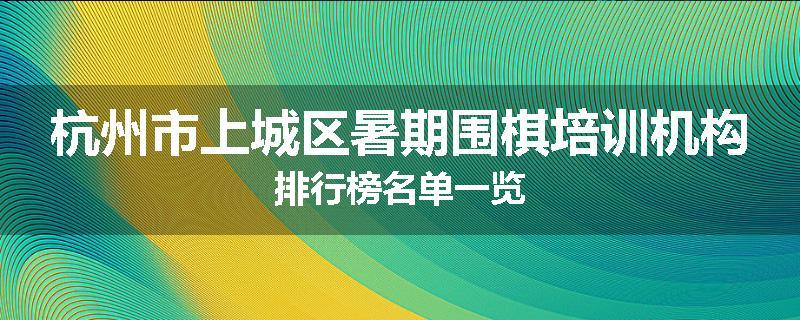 杭州市上城区暑期围棋培训机构排行榜名单一览