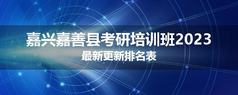 嘉兴嘉善县考研培训班2023最新更新排名表