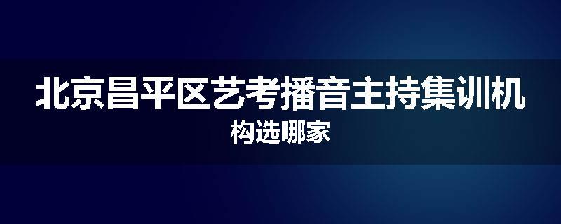 北京昌平区艺考播音主持集训机构选哪家