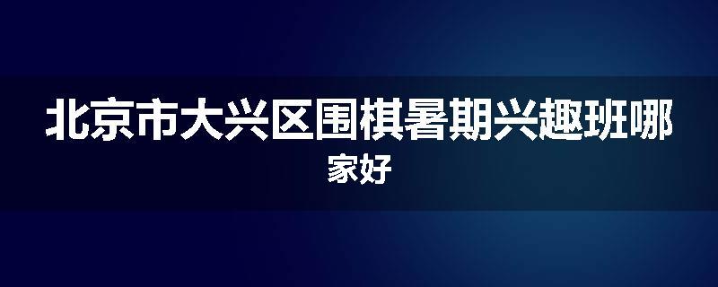 北京市大兴区围棋暑期兴趣班哪家好