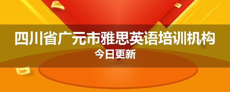 四川省广元市雅思英语培训机构今日更新