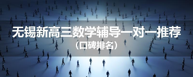 无锡新高三数学辅导一对一推荐（口碑排名）