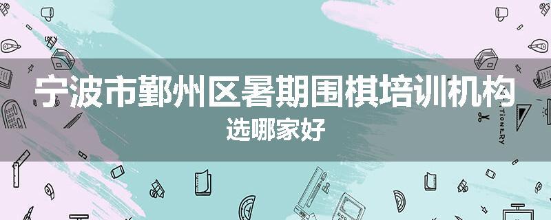宁波市鄞州区暑期围棋培训机构选哪家好