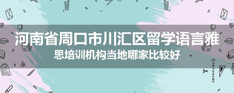 河南省周口市川汇区留学语言雅思培训机构当地哪家比较好