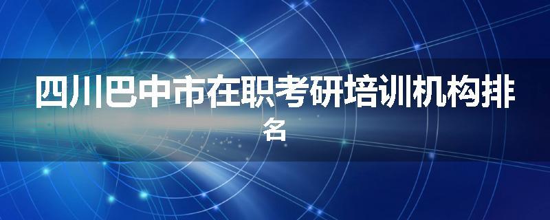 四川巴中市在职考研培训机构排名