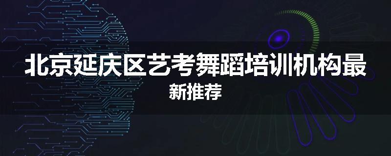 北京延庆区艺考舞蹈培训机构最新推荐