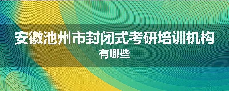 安徽池州市封闭式考研培训机构有哪些
