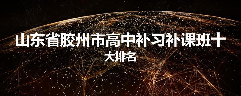 山东省胶州市高中补习补课班十大排名