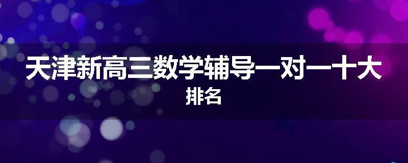 天津新高三数学辅导一对一十大排名