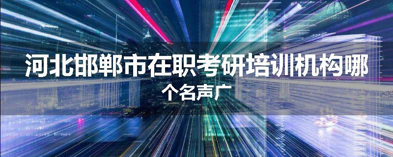 河北邯郸市在职考研培训机构哪个名声广