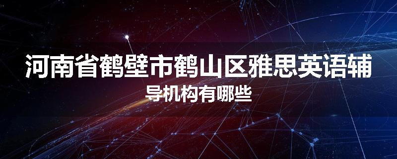 河南省鹤壁市鹤山区雅思英语辅导机构有哪些