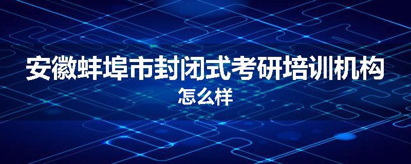 安徽蚌埠市封闭式考研培训机构怎么样