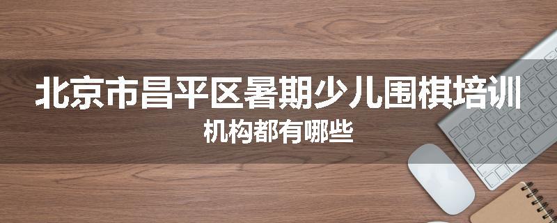 北京市昌平区暑期少儿围棋培训机构都有哪些