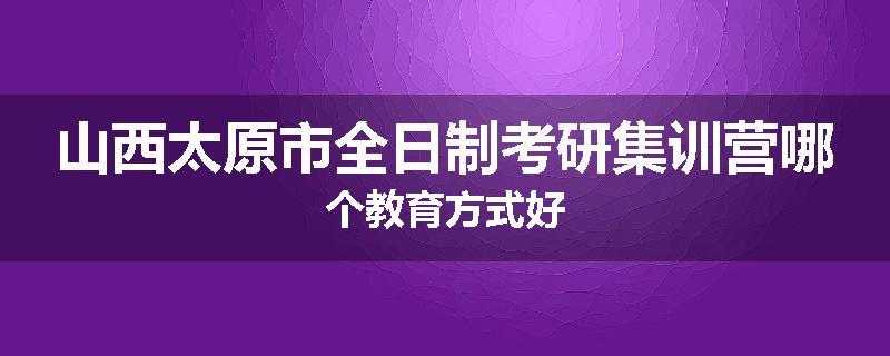 山西太原市全日制考研集训营哪个教育方式好