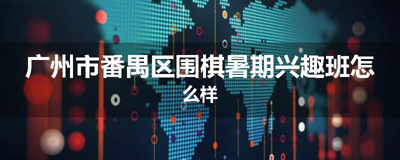 广州市番禺区围棋暑期兴趣班怎么样