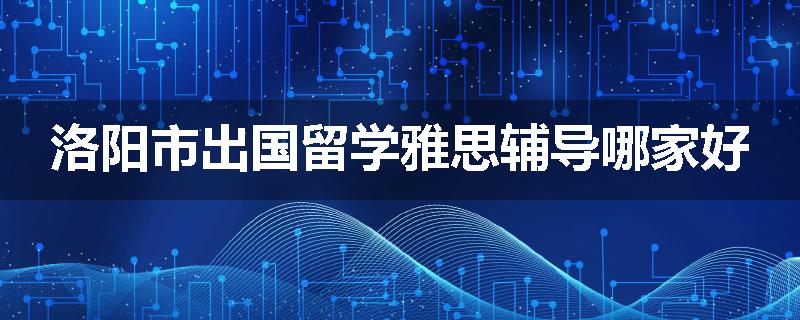 洛阳市出国留学雅思辅导哪家好