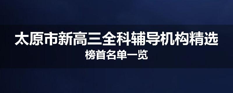 太原市新高三全科辅导机构精选榜首名单一览