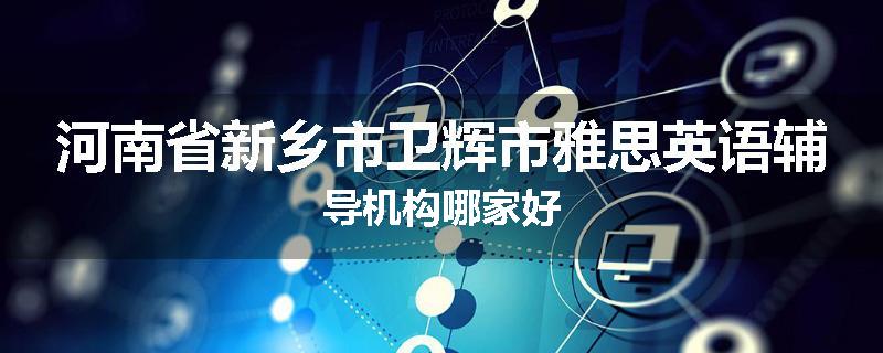 河南省新乡市卫辉市雅思英语辅导机构哪家好