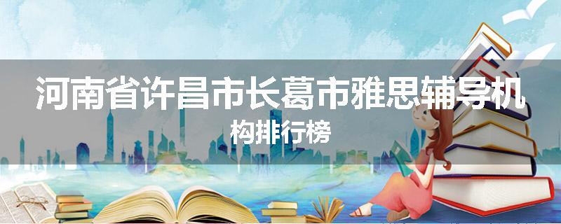 河南省许昌市长葛市雅思辅导机构排行榜