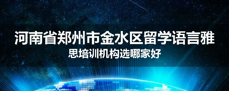 河南省郑州市金水区留学语言雅思培训机构选哪家好