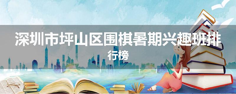 深圳市坪山区围棋暑期兴趣班排行榜
