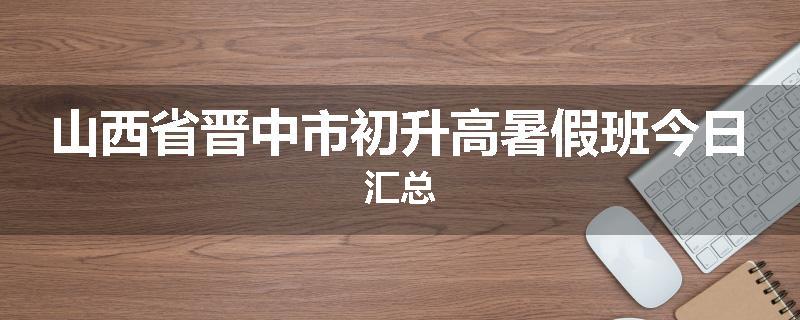 山西省晋中市初升高暑假班今日汇总