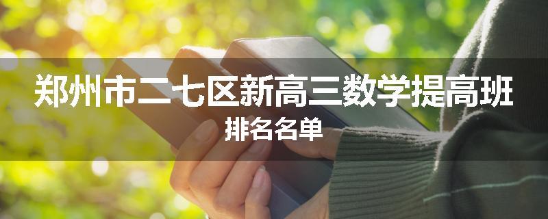 郑州市二七区新高三数学提高班排名名单