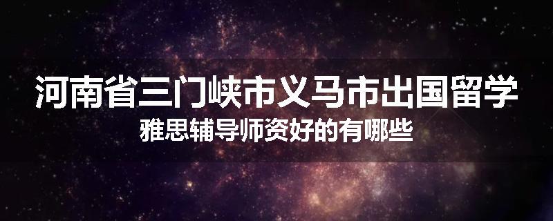 河南省三门峡市义马市出国留学雅思辅导师资好的有哪些
