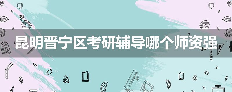 昆明晋宁区考研辅导哪个师资强
