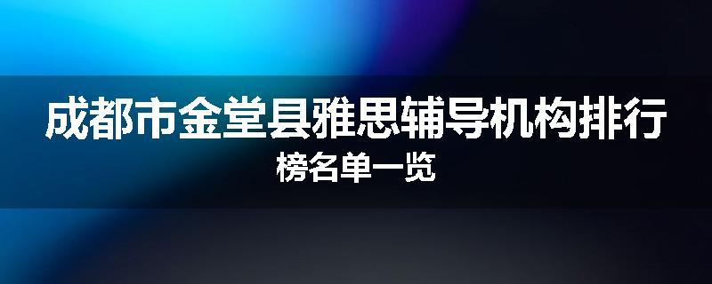 成都市金堂县雅思辅导机构排行榜名单一览