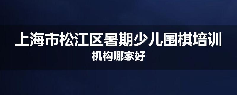 上海市松江区暑期少儿围棋培训机构哪家好