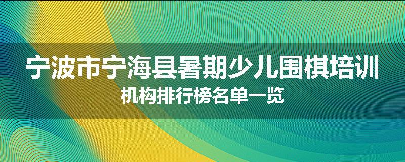 宁波市宁海县暑期少儿围棋培训机构排行榜名单一览