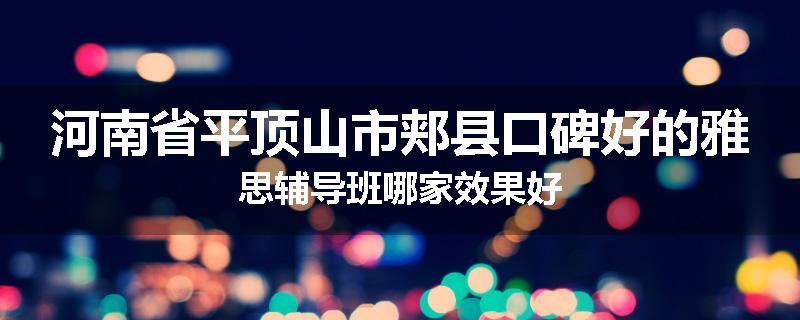 河南省平顶山市郏县口碑好的雅思辅导班哪家效果好
