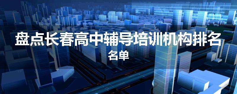 盘点长春高中辅导培训机构排名名单
