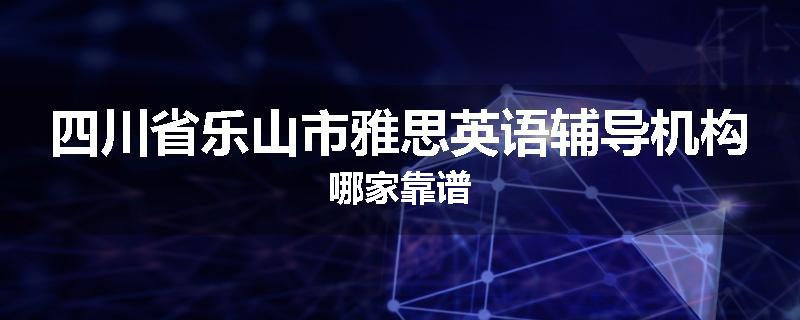 四川省乐山市雅思英语辅导机构哪家靠谱
