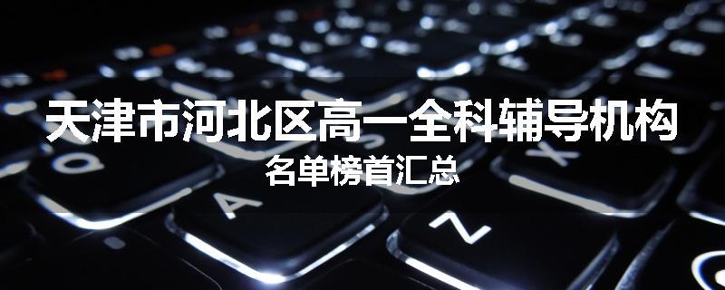天津市河北区高一全科辅导机构名单榜首汇总