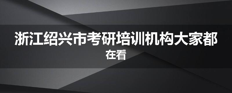 浙江绍兴市考研培训机构大家都在看