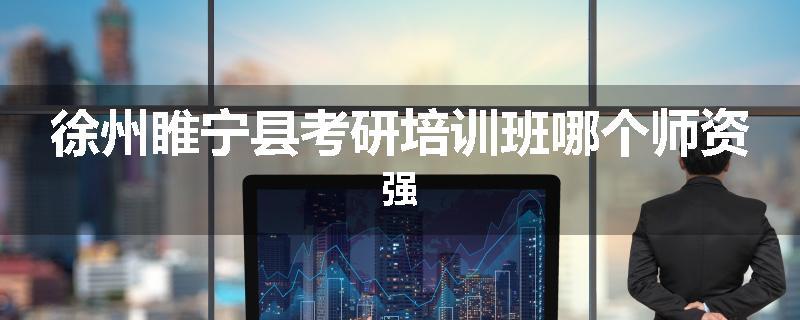 徐州睢宁县考研培训班哪个师资强