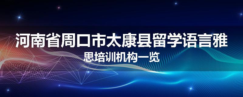 河南省周口市太康县留学语言雅思培训机构一览