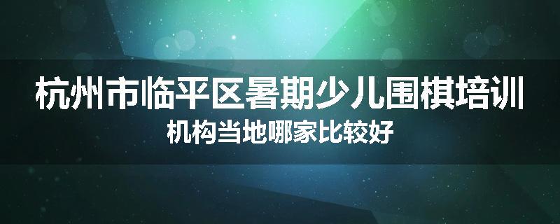 杭州市临平区暑期少儿围棋培训机构当地哪家比较好