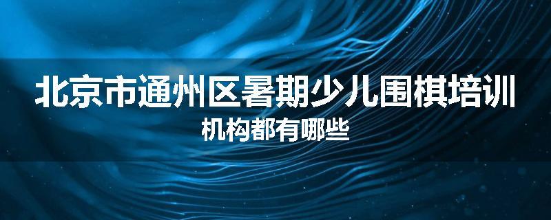 北京市通州区暑期少儿围棋培训机构都有哪些