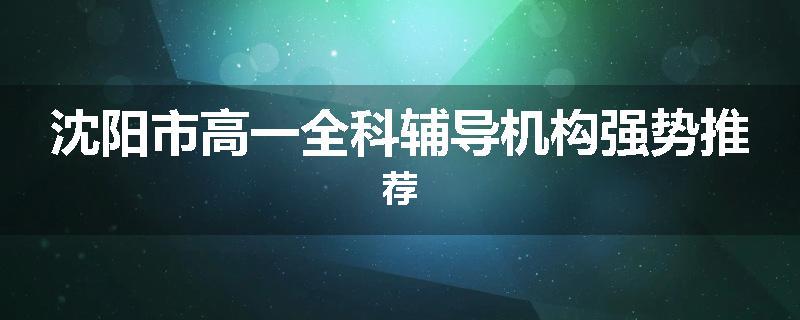 沈阳市高一全科辅导机构强势推荐