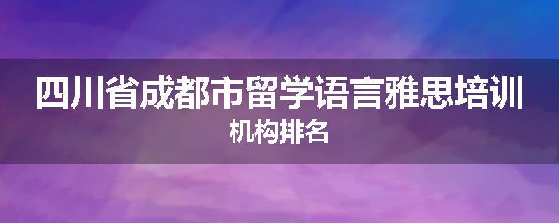 四川省成都市留学语言雅思培训机构排名