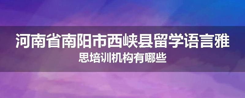 河南省南阳市西峡县留学语言雅思培训机构有哪些
